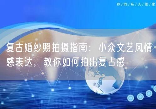 复古婚纱照拍摄指南：小众文艺风情感表达，教你如何拍出复古感