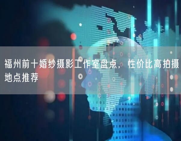 福州前十婚纱摄影工作室盘点，性价比高拍摄地点推荐