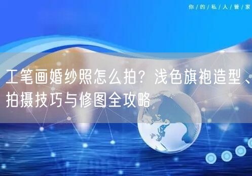 工笔画婚纱照怎么拍？浅色旗袍造型、拍摄技巧与修图全攻略