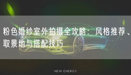 粉色婚纱室外拍摄全攻略：风格推荐、取景地与搭配技巧