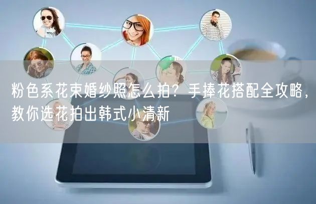 粉色系花束婚纱照怎么拍?手捧花搭配全攻略,教你选花拍出韩式小清新