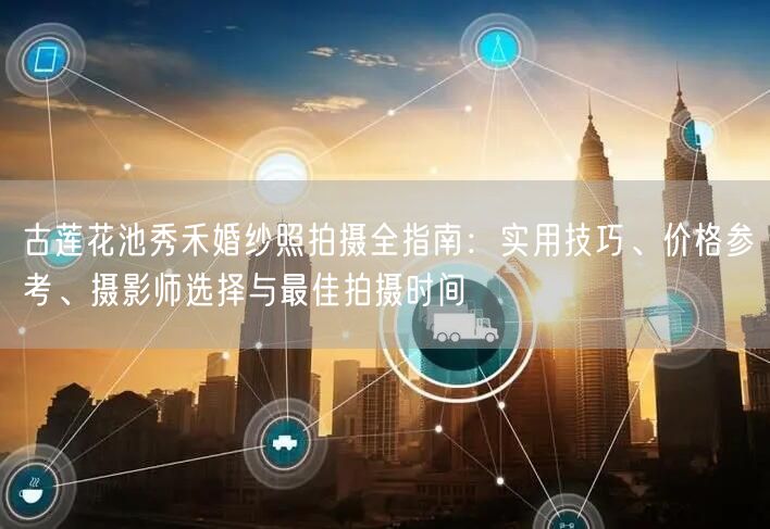 古莲花池秀禾婚纱照拍摄全指南:实用技巧、价格参考、摄影师选择与最佳拍摄时间