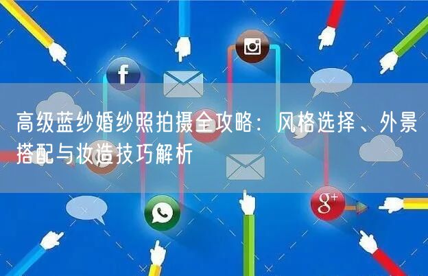 高级蓝纱婚纱照拍摄全攻略:风格选择、外景搭配与妆造技巧解析
