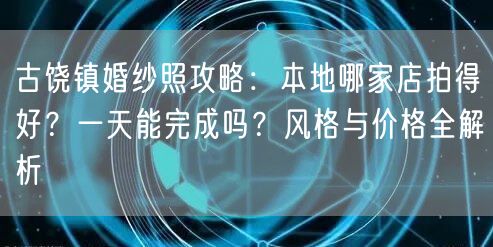 古饶镇婚纱照攻略:本地哪家店拍得好?一天能完成吗?风格与价格全解析