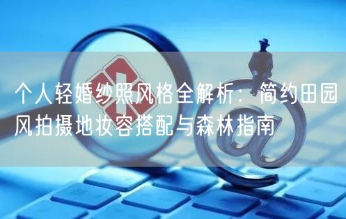 个人轻婚纱照风格全解析:简约田园风拍摄地妆容搭配与森林指南