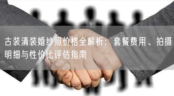 古装清装婚纱照价格全解析：套餐费用、拍摄明细与性价比评估指南