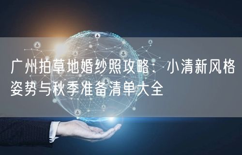 广州拍草地婚纱照攻略：小清新风格姿势与秋季准备清单大全