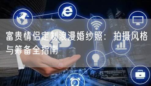 富贵情侣定制浪漫婚纱照:拍摄风格与筹备全指南