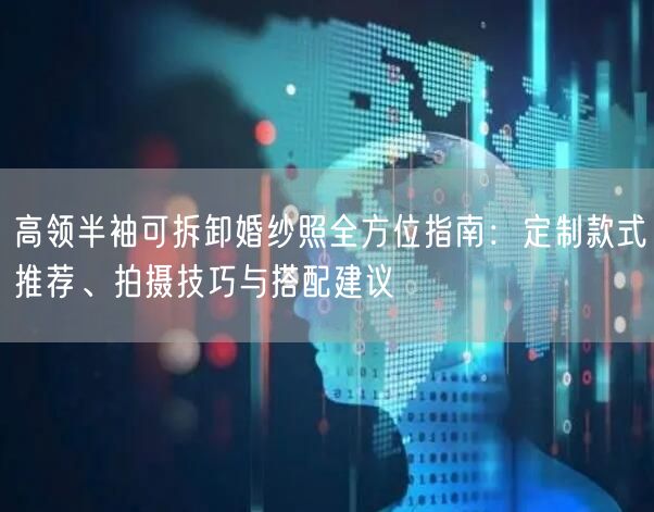 高领半袖可拆卸婚纱照全方位指南：定制款式推荐、拍摄技巧与搭配建议