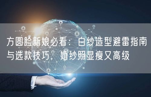 方圆脸新娘必看:白纱造型避雷指南与选款技巧,婚纱照显瘦又高级