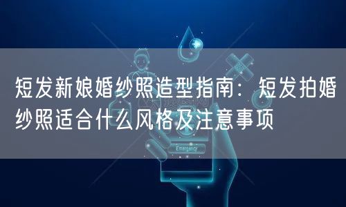 短发新娘婚纱照造型指南：短发拍婚纱照适合什么风格及注意事项