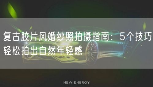 复古胶片风婚纱照拍摄指南：5个技巧轻松拍出自然年轻感