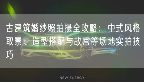 古建筑婚纱照拍摄全攻略:中式风格取景、造型搭配与故宫等场地实拍技巧
