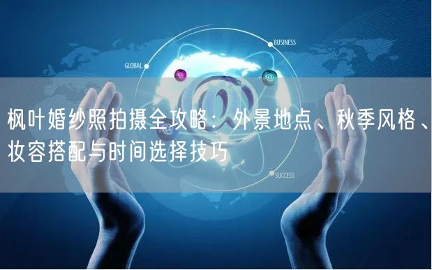 枫叶婚纱照拍摄全攻略:外景地点、秋季风格、妆容搭配与时间选择技巧