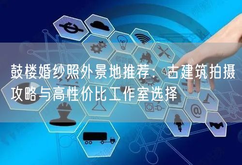 鼓楼婚纱照外景地推荐：古建筑拍摄攻略与高性价比工作室选择