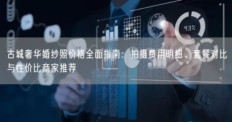 古城奢华婚纱照价格全面指南:拍摄费用明细、套餐对比与性价比商家推荐