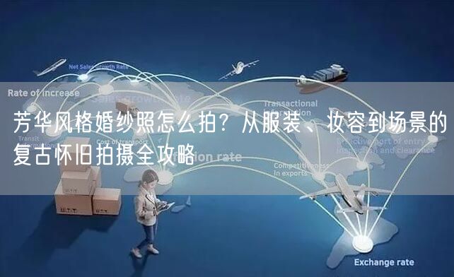 芳华风格婚纱照怎么拍？从服装、妆容到场景的复古怀旧拍摄全攻略