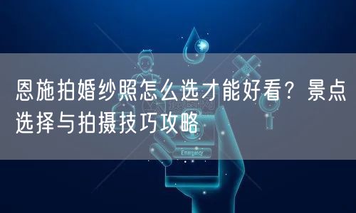恩施拍婚纱照怎么选才能好看？景点选择与拍摄技巧攻略