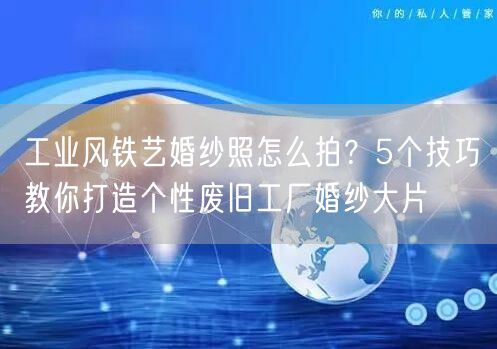 工业风铁艺婚纱照怎么拍？5个技巧教你打造个性废旧工厂婚纱大片