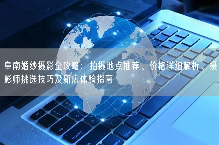 阜南婚纱摄影全攻略：拍摄地点推荐、价格详细解析、摄影师挑选技巧及新店体验指南