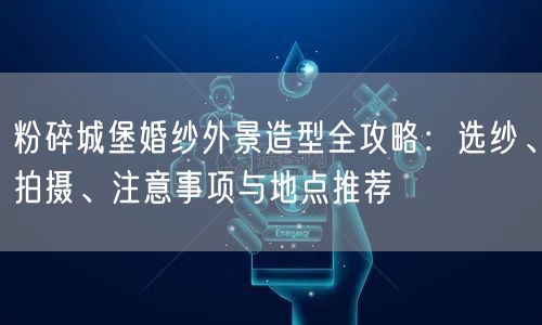 粉碎城堡婚纱外景造型全攻略：选纱、拍摄、注意事项与地点推荐