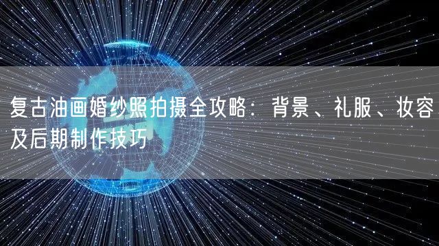 复古油画婚纱照拍摄全攻略:背景、礼服、妆容及后期制作技巧