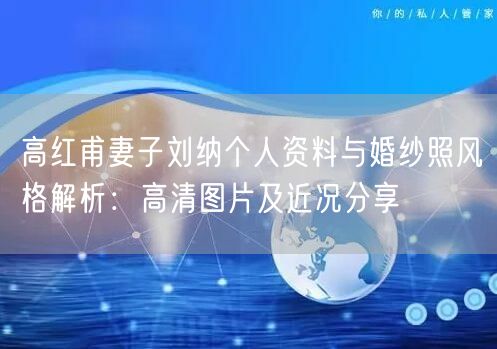 高红甫妻子刘纳个人资料与婚纱照风格解析:高清图片及近况分享