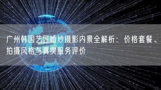 广州韩国艺匠婚纱摄影内景全解析：价格套餐、拍摄风格与真实服务评价