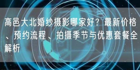 高邑大北婚纱摄影哪家好?最新价格、预约流程、拍摄季节与优惠套餐全解析