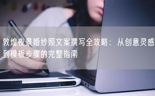 敦煌夜景婚纱照文案撰写全攻略：从创意灵感到模板步骤的完整指南