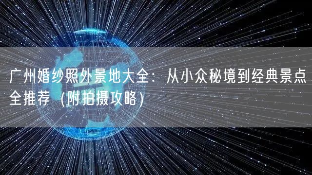 广州婚纱照外景地大全：从小众秘境到经典景点全推荐（附拍摄攻略）