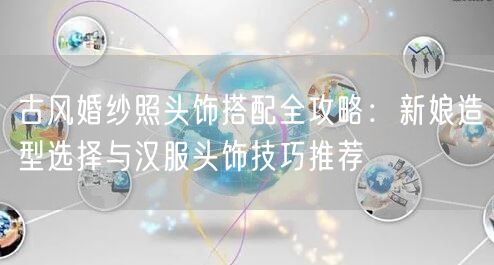 古风婚纱照头饰搭配全攻略：新娘造型选择与汉服头饰技巧推荐