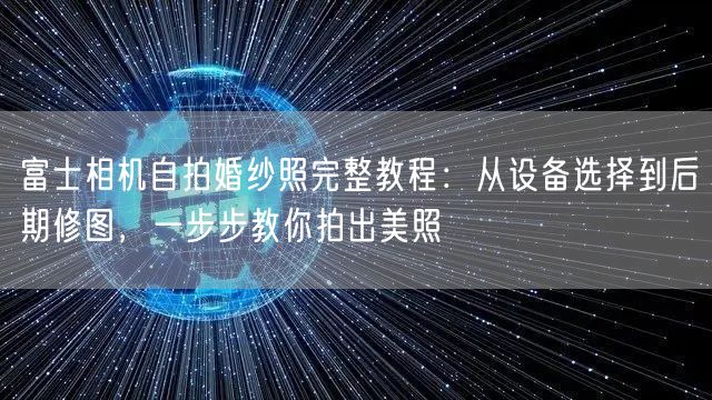 富士相机自拍婚纱照完整教程：从设备选择到后期修图，一步步教你拍出美照