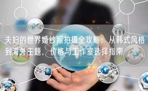 夫妇的世界婚纱照拍摄全攻略：从韩式风格到海外主题，价格与工作室选择指南