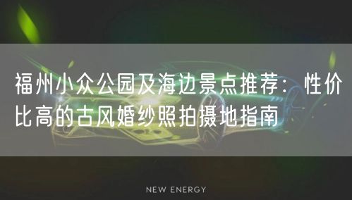 福州小众公园及海边景点推荐:性价比高的古风婚纱照拍摄地指南