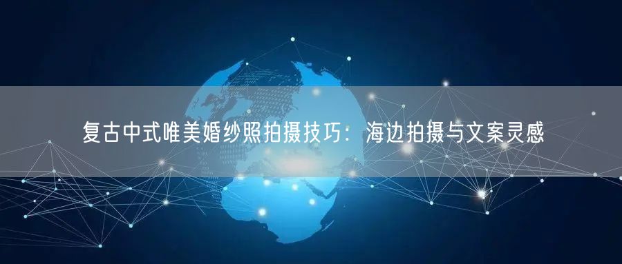 复古中式唯美婚纱照拍摄技巧：海边拍摄与文案灵感