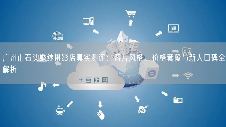 广州山石头婚纱摄影店真实测评：客片风格、价格套餐与新人口碑全解析