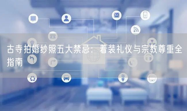 古寺拍婚纱照五大禁忌:着装礼仪与宗教尊重全指南