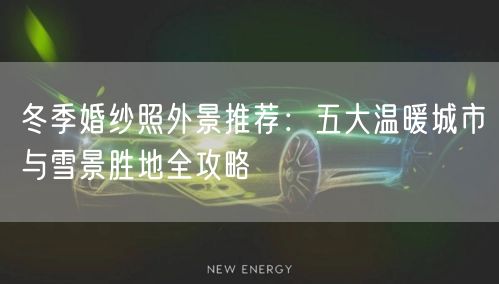 冬季婚纱照外景推荐：五大温暖城市与雪景胜地全攻略