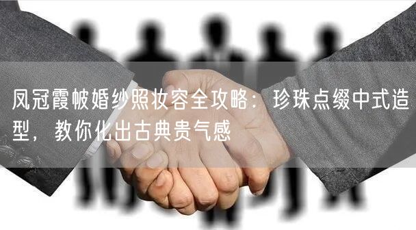 凤冠霞帔婚纱照妆容全攻略：珍珠点缀中式造型，教你化出古典贵气感