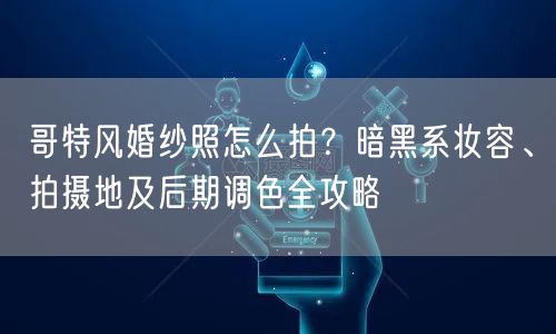 哥特风婚纱照怎么拍?暗黑系妆容、拍摄地及后期调色全攻略