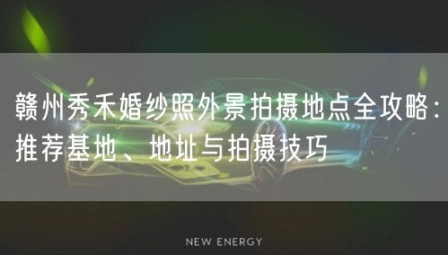 赣州秀禾婚纱照外景拍摄地点全攻略：推荐基地、地址与拍摄技巧