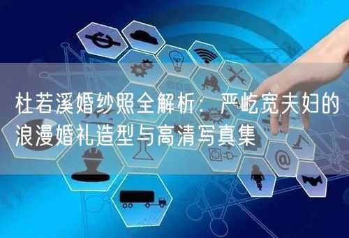 杜若溪婚纱照全解析：严屹宽夫妇的浪漫婚礼造型与高清写真集