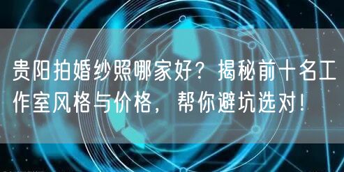 贵阳拍婚纱照哪家好？揭秘前十名工作室风格与价格，帮你避坑选对！