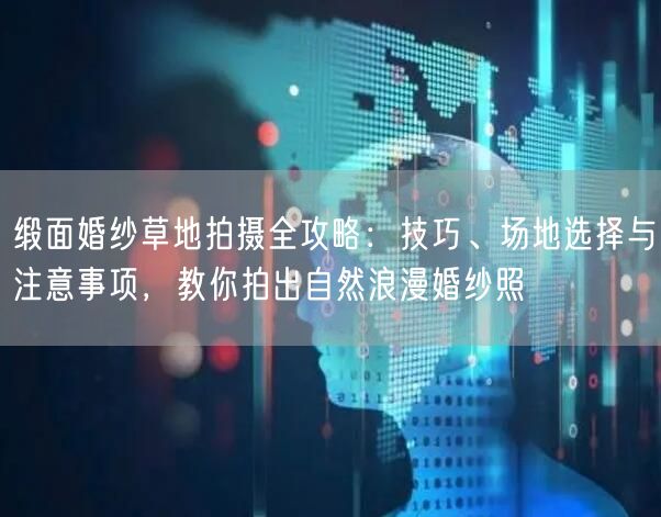 缎面婚纱草地拍摄全攻略：技巧、场地选择与注意事项，教你拍出自然浪漫婚纱照
