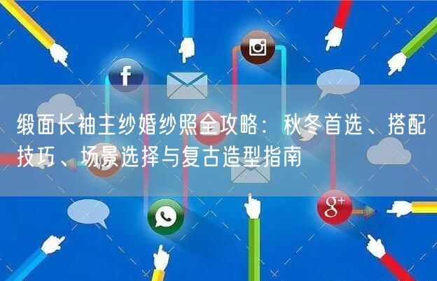 缎面长袖主纱婚纱照全攻略：秋冬首选、搭配技巧、场景选择与复古造型指南