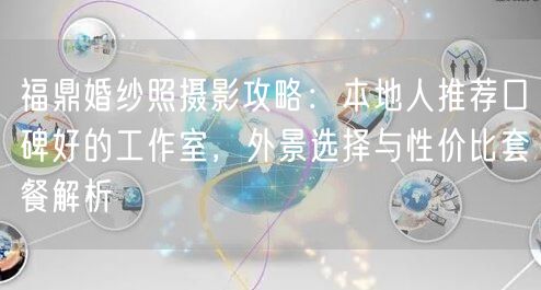 福鼎婚纱照摄影攻略：本地人推荐口碑好的工作室，外景选择与性价比套餐解析