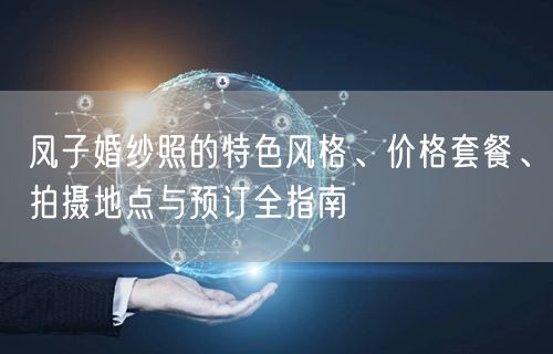 凤子婚纱照的特色风格、价格套餐、拍摄地点与预订全指南