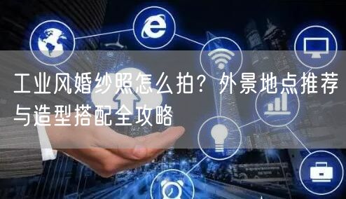 工业风婚纱照怎么拍?外景地点推荐与造型搭配全攻略
