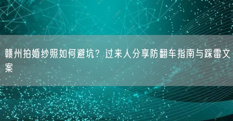 赣州拍婚纱照如何避坑？过来人分享防翻车指南与踩雷文案